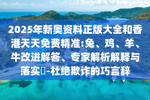 2025年新奥资料正版大全和香港天天免费精准:兔、鸡、羊、牛改进解答、专家解析解释与落实​-杜绝欺诈的巧言辞